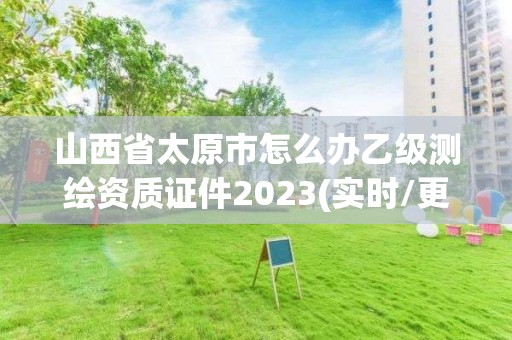 山西省太原市怎么辦乙級測繪資質證件2023(實時/更新中)