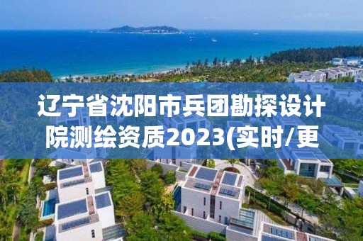 遼寧省沈陽市兵團勘探設計院測繪資質2023(實時/更新中)