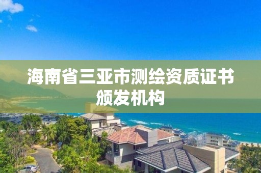 海南省三亞市測繪資質(zhì)證書頒發(fā)機構(gòu)