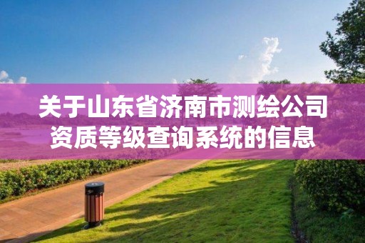 關于山東省濟南市測繪公司資質等級查詢系統的信息