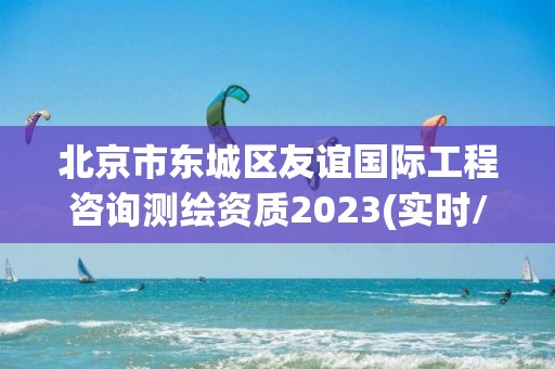 北京市東城區友誼國際工程咨詢測繪資質2023(實時/更新中)