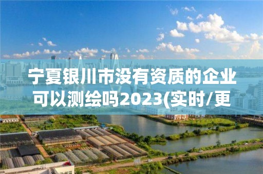 寧夏銀川市沒有資質的企業可以測繪嗎2023(實時/更新中)