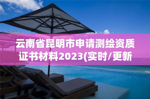 云南省昆明市申請(qǐng)測(cè)繪資質(zhì)證書材料2023(實(shí)時(shí)/更新中)