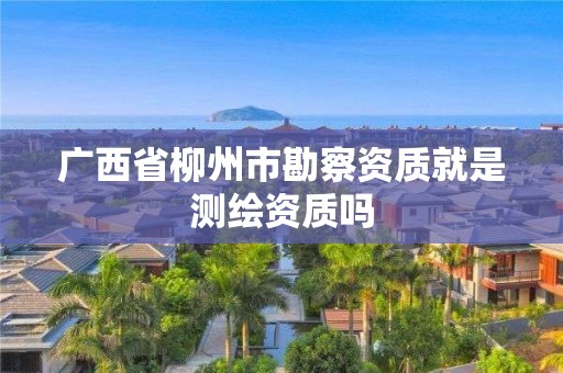 廣西省柳州市勘察資質就是測繪資質嗎