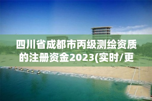 四川省成都市丙級測繪資質的注冊資金2023(實時/更新中)