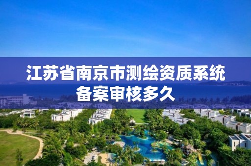 江蘇省南京市測繪資質系統備案審核多久