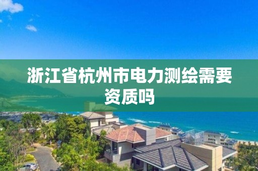 浙江省杭州市電力測繪需要資質(zhì)嗎