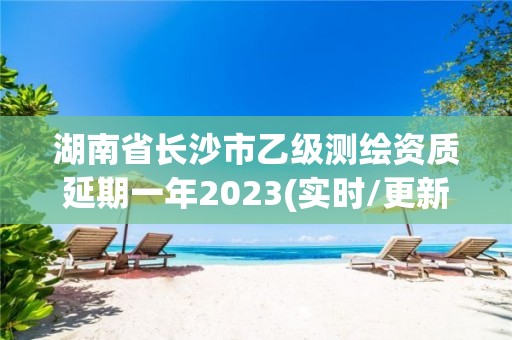 湖南省長沙市乙級測繪資質(zhì)延期一年2023(實時/更新中)