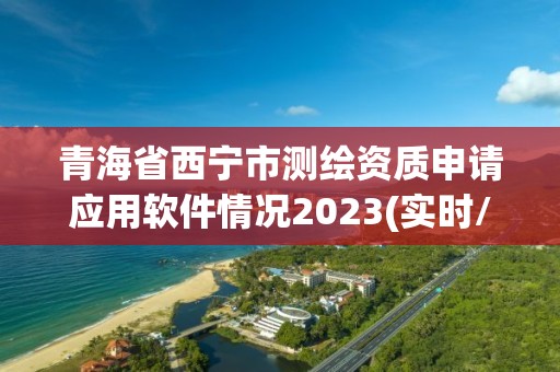 青海省西寧市測繪資質(zhì)申請應用軟件情況2023(實時/更新中)