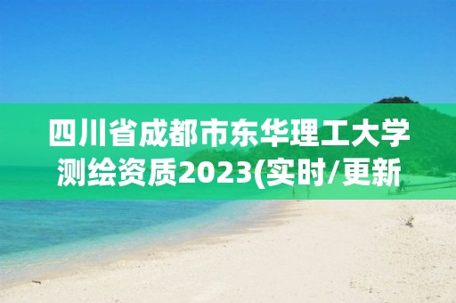 四川省成都市東華理工大學(xué)測繪資質(zhì)2023(實(shí)時(shí)/更新中)