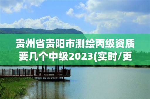 貴州省貴陽市測繪丙級資質(zhì)要幾個中級2023(實時/更新中)