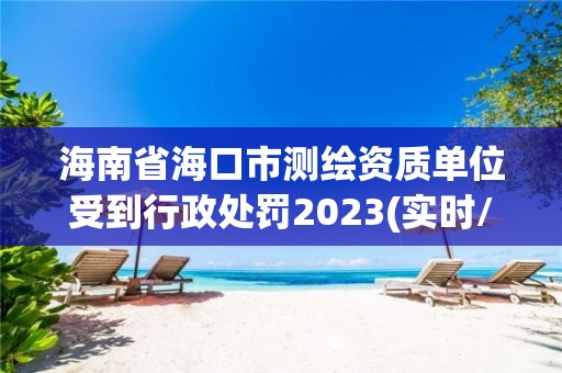 海南省海口市測繪資質單位受到行政處罰2023(實時/更新中)