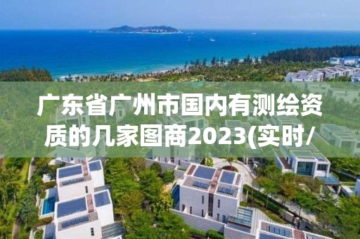 廣東省廣州市國內有測繪資質的幾家圖商2023(實時/更新中)