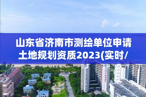 山東省濟(jì)南市測(cè)繪單位申請(qǐng)土地規(guī)劃資質(zhì)2023(實(shí)時(shí)/更新中)