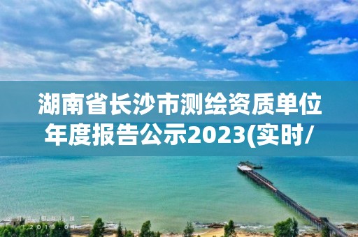 湖南省長沙市測繪資質(zhì)單位年度報告公示2023(實時/更新中)