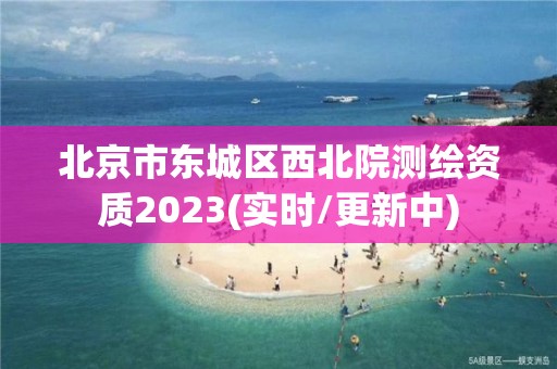 北京市東城區西北院測繪資質2023(實時/更新中)