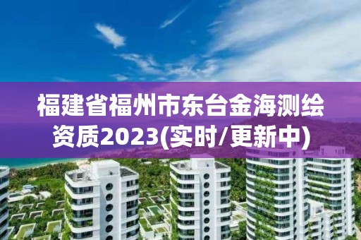 福建省福州市東臺(tái)金海測(cè)繪資質(zhì)2023(實(shí)時(shí)/更新中)