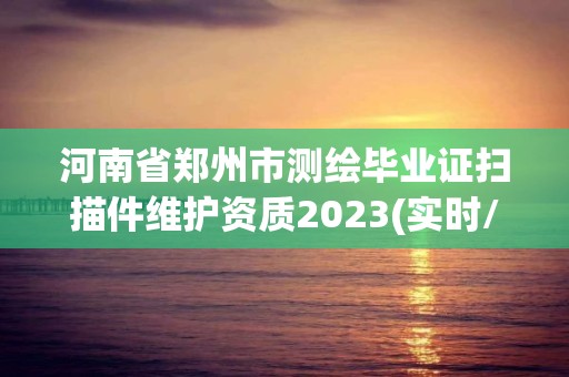 河南省鄭州市測繪畢業證掃描件維護資質2023(實時/更新中)