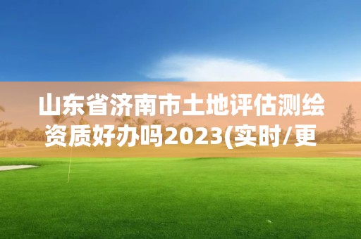 山東省濟南市土地評估測繪資質好辦嗎2023(實時/更新中)