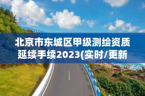 北京市東城區甲級測繪資質延續手續2023(實時/更新中)