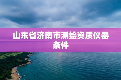 山東省濟南市測繪資質(zhì)儀器條件