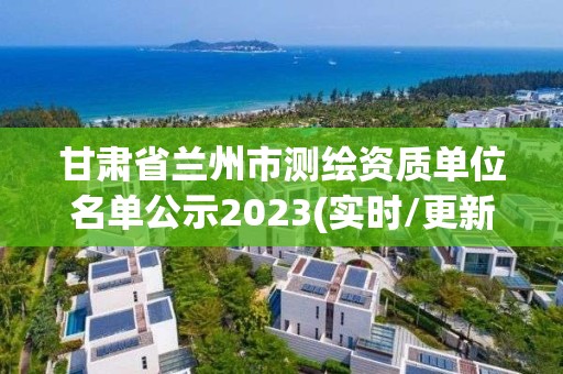 甘肅省蘭州市測繪資質單位名單公示2023(實時/更新中)