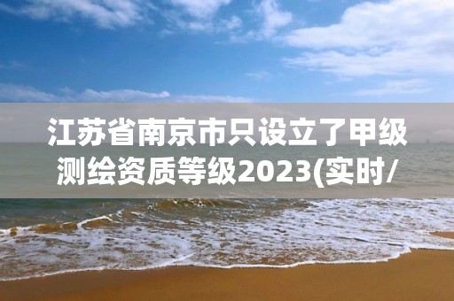 江蘇省南京市只設(shè)立了甲級測繪資質(zhì)等級2023(實(shí)時(shí)/更新中)