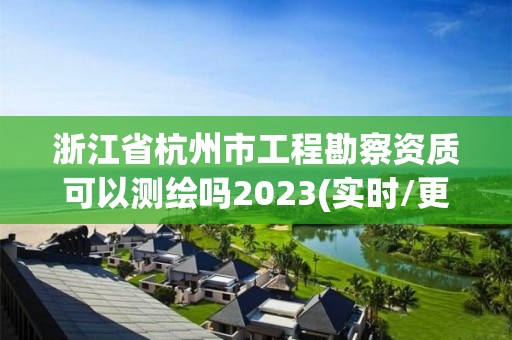 浙江省杭州市工程勘察資質可以測繪嗎2023(實時/更新中)