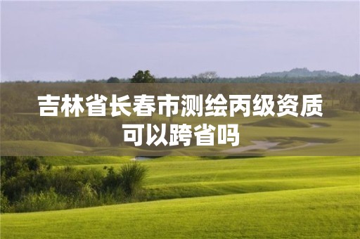 吉林省長春市測繪丙級資質可以跨省嗎