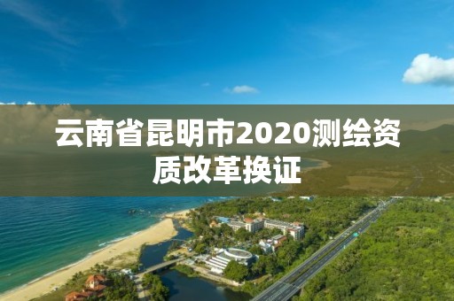 云南省昆明市2020測繪資質改革換證