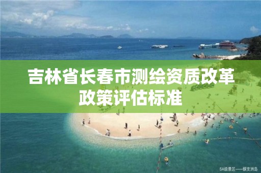 吉林省長春市測繪資質改革政策評估標準