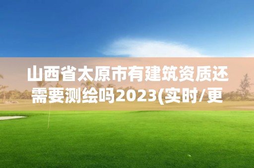 山西省太原市有建筑資質還需要測繪嗎2023(實時/更新中)