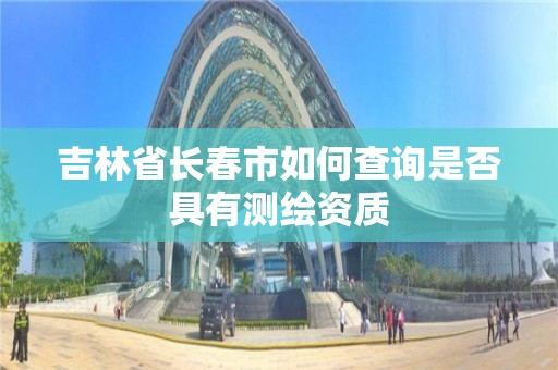 吉林省長春市如何查詢是否具有測繪資質