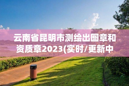 云南省昆明市測(cè)繪出圖章和資質(zhì)章2023(實(shí)時(shí)/更新中)