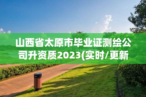 山西省太原市畢業(yè)證測(cè)繪公司升資質(zhì)2023(實(shí)時(shí)/更新中)