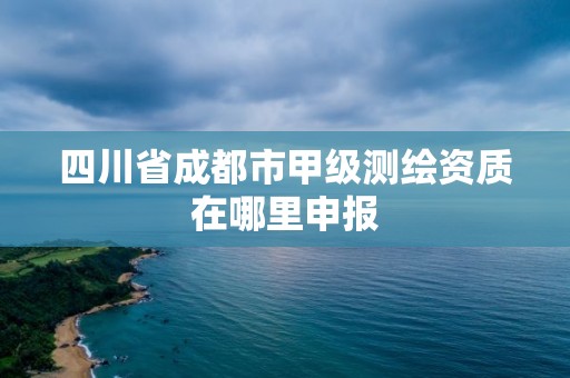 四川省成都市甲級(jí)測(cè)繪資質(zhì)在哪里申報(bào)