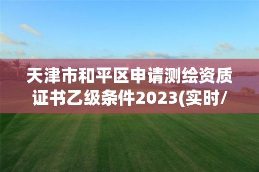 天津市和平區申請測繪資質證書乙級條件2023(實時/更新中)