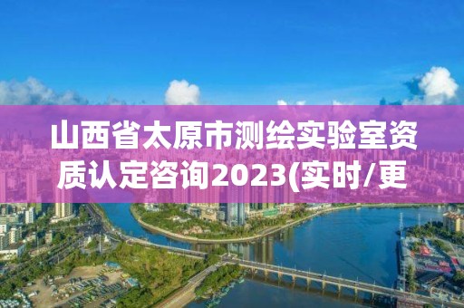 山西省太原市測繪實驗室資質認定咨詢2023(實時/更新中)