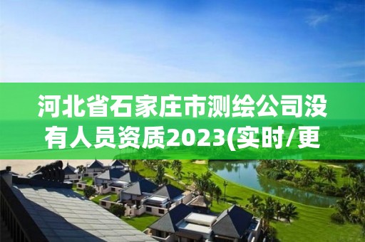 河北省石家莊市測繪公司沒有人員資質2023(實時/更新中)