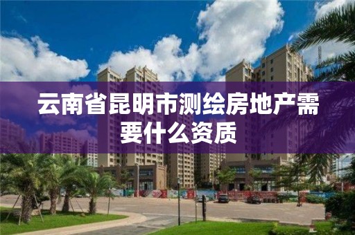 云南省昆明市測繪房地產需要什么資質