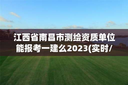 江西省南昌市測繪資質(zhì)單位能報考一建么2023(實時/更新中)