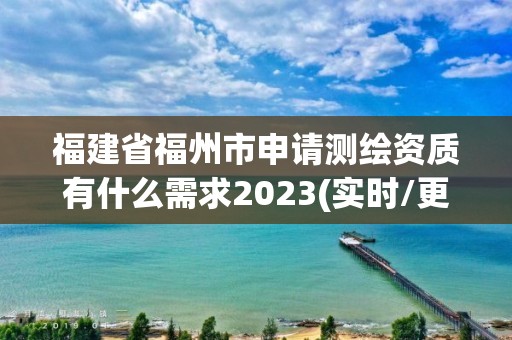 福建省福州市申請測繪資質(zhì)有什么需求2023(實(shí)時(shí)/更新中)