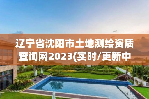 遼寧省沈陽(yáng)市土地測(cè)繪資質(zhì)查詢網(wǎng)2023(實(shí)時(shí)/更新中)