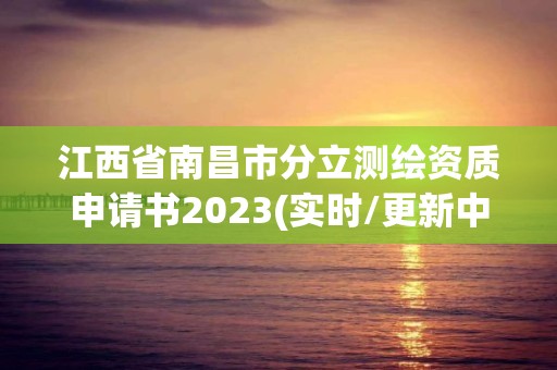 江西省南昌市分立測繪資質申請書2023(實時/更新中)