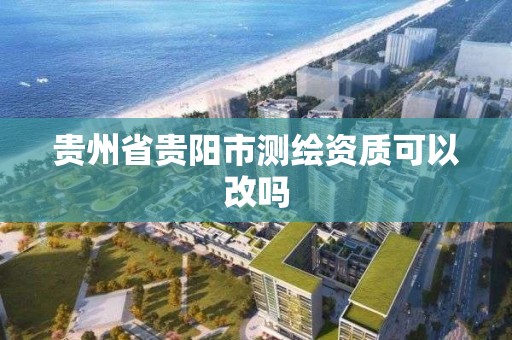 貴州省貴陽市測繪資質可以改嗎