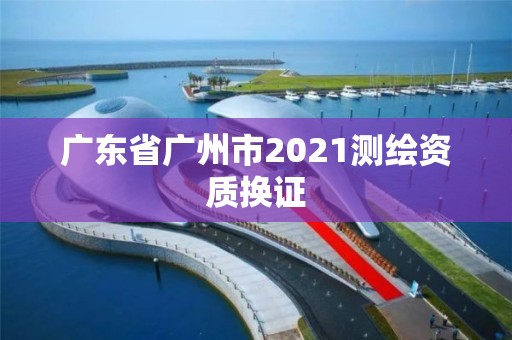 廣東省廣州市2021測(cè)繪資質(zhì)換證