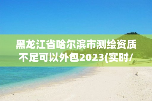 黑龍江省哈爾濱市測繪資質不足可以外包2023(實時/更新中)