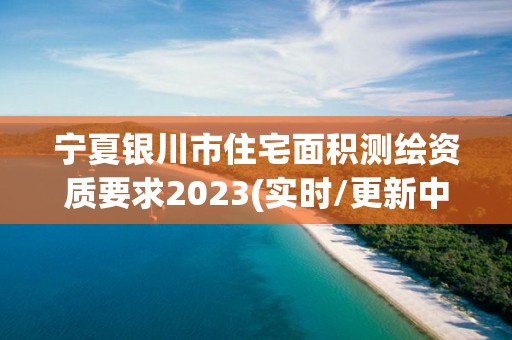 寧夏銀川市住宅面積測繪資質要求2023(實時/更新中)