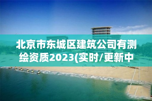 北京市東城區建筑公司有測繪資質2023(實時/更新中)