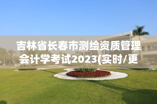 吉林省長春市測繪資質管理會計學考試2023(實時/更新中)